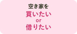 空き家を買いたい or 借りたい